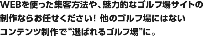 WEBを使った集客方法や、魅力的なゴルフ場サイトの制作ならお任せください！他のゴルフ場にはないコンテンツ制作で“選ばれるゴルフ場”に。